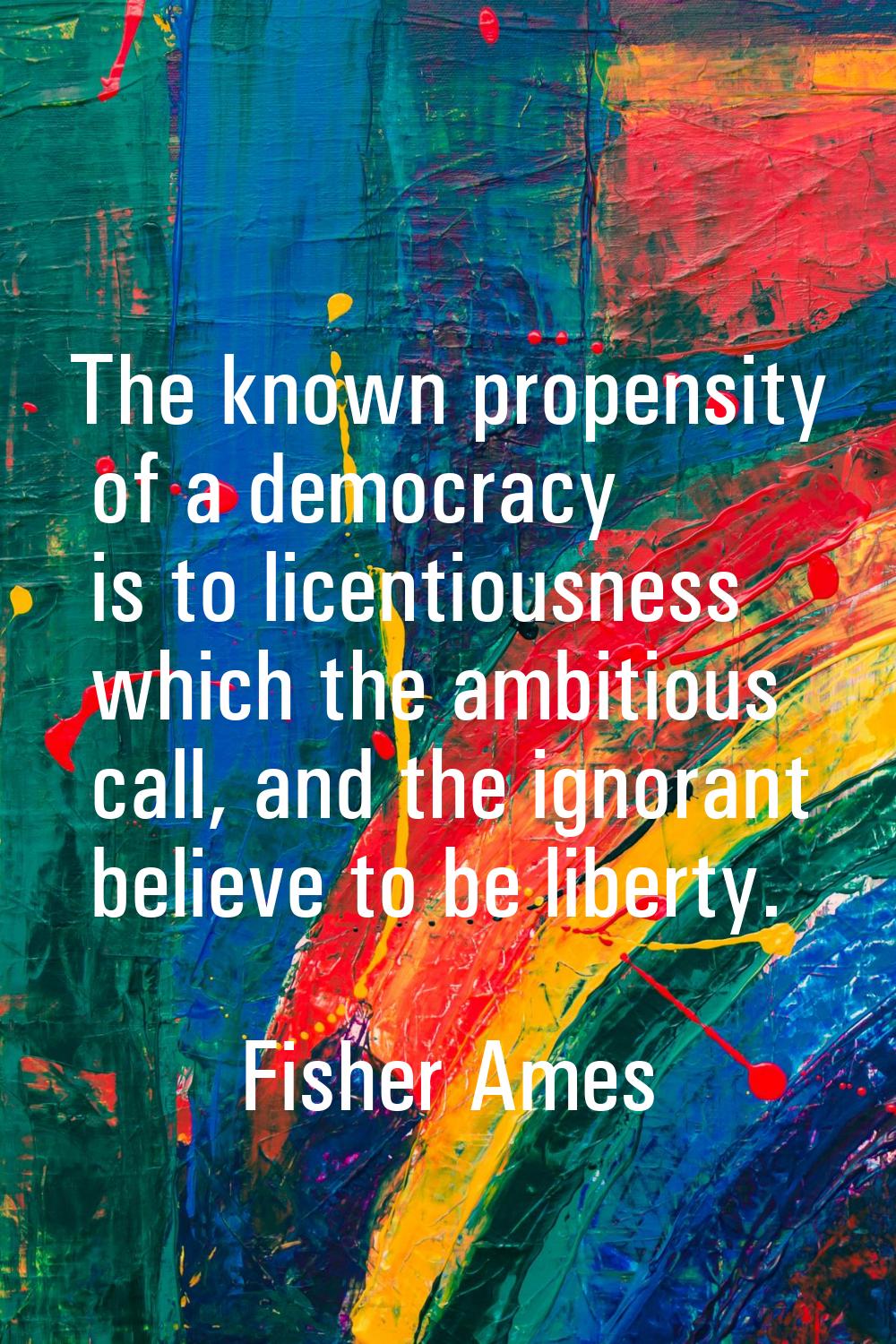 The known propensity of a democracy is to licentiousness which the ambitious call, and the ignorant