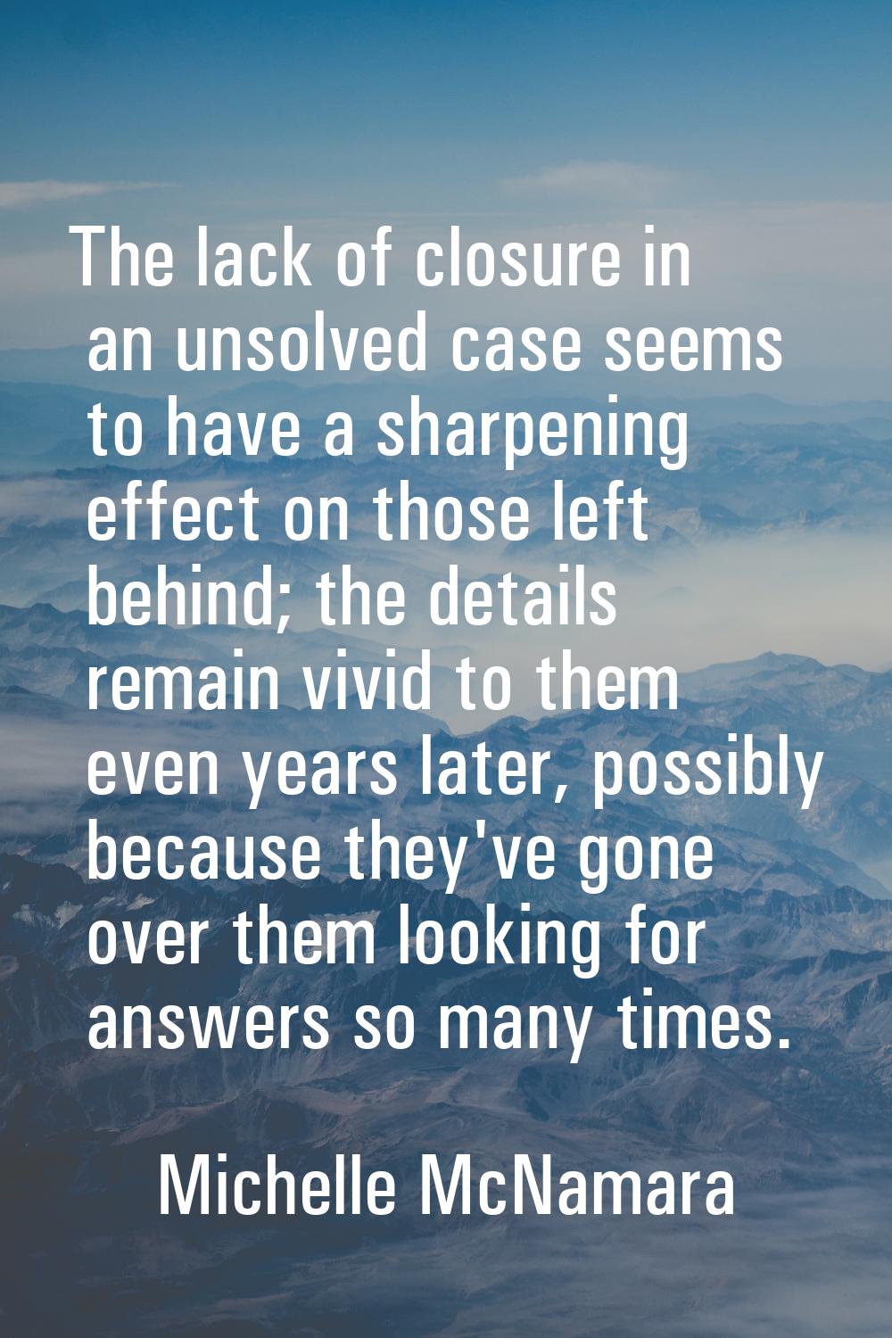 The lack of closure in an unsolved case seems to have a sharpening effect on those left behind; the