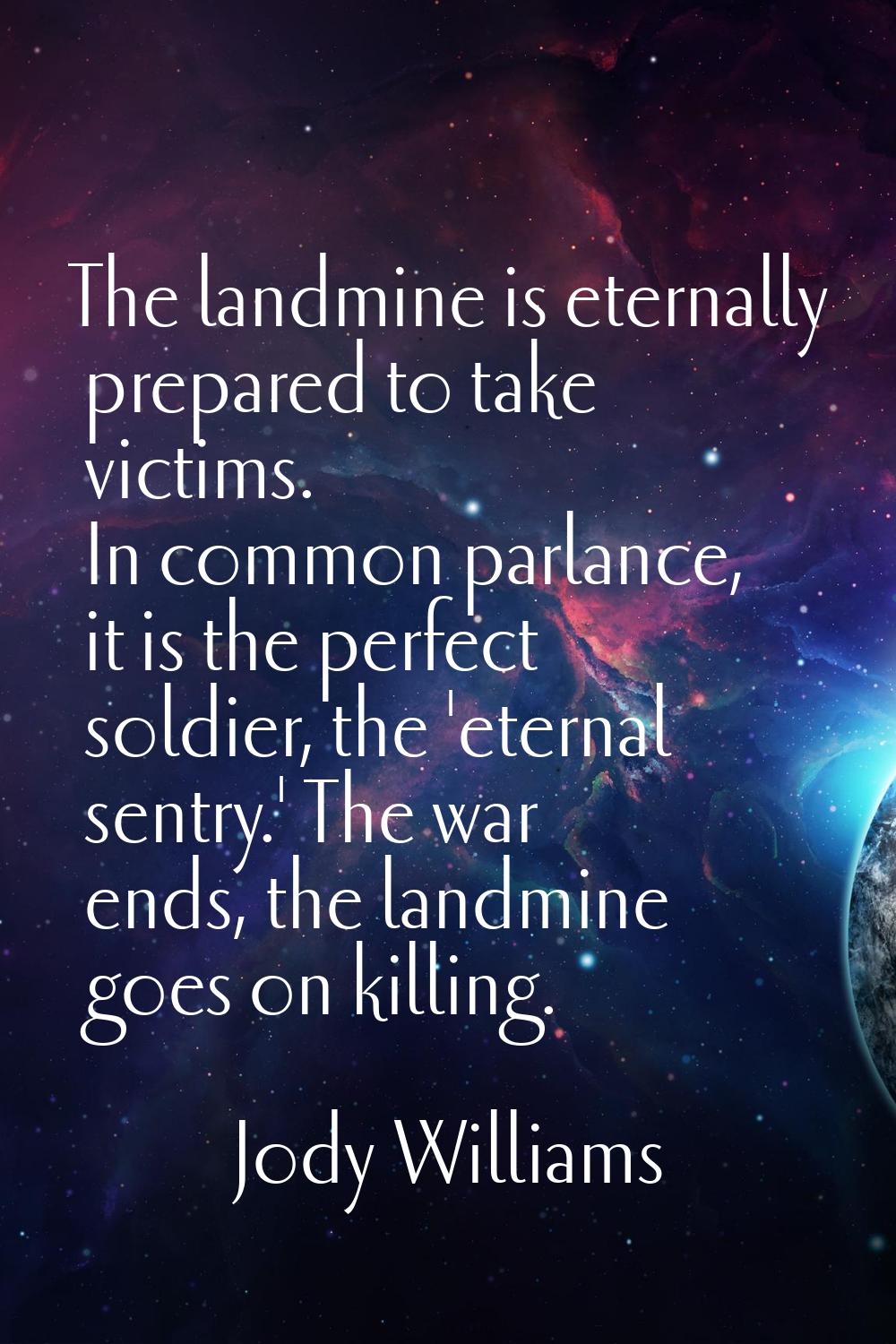 The landmine is eternally prepared to take victims. In common parlance, it is the perfect soldier, 