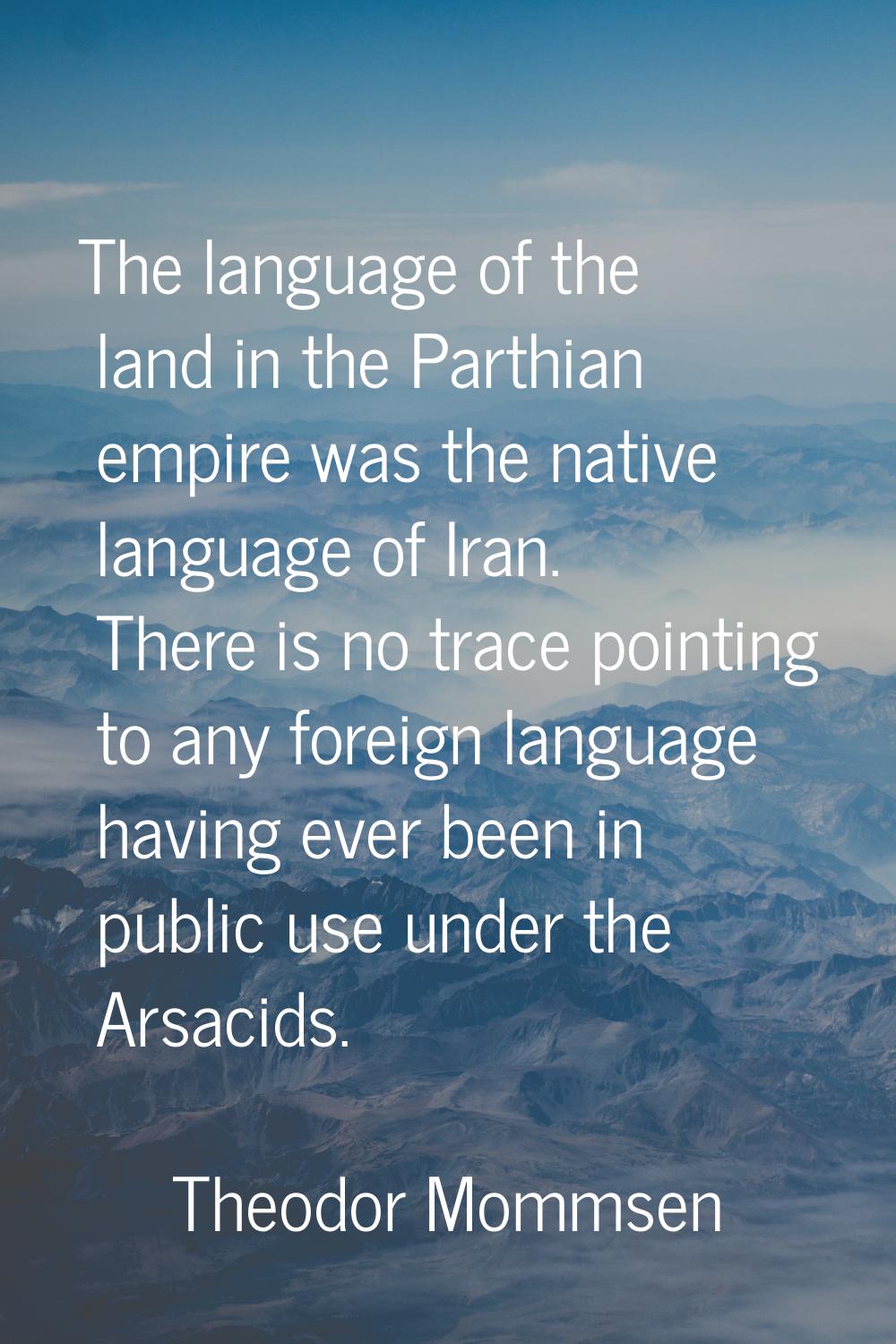 The language of the land in the Parthian empire was the native language of Iran. There is no trace 