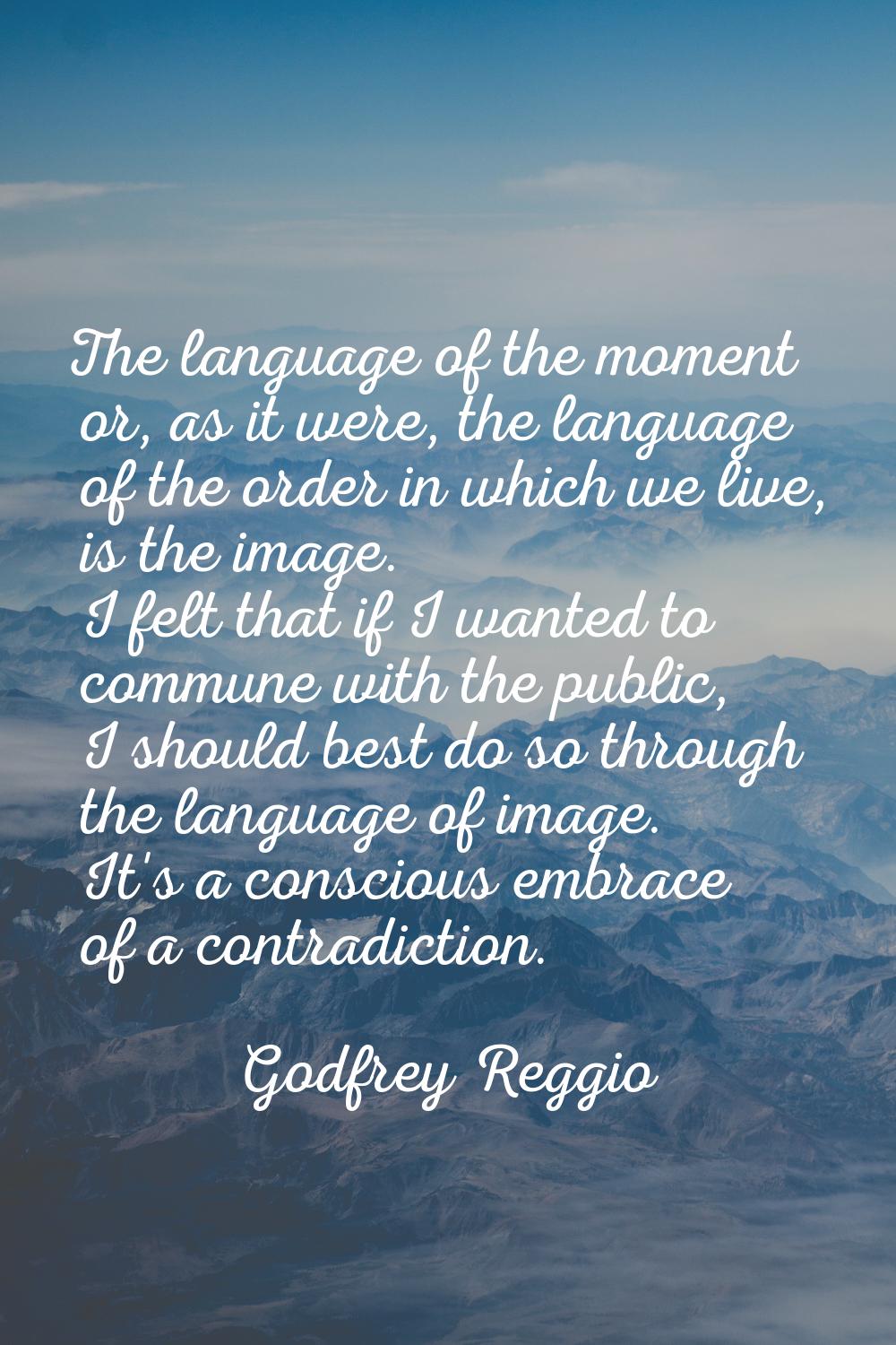 The language of the moment or, as it were, the language of the order in which we live, is the image