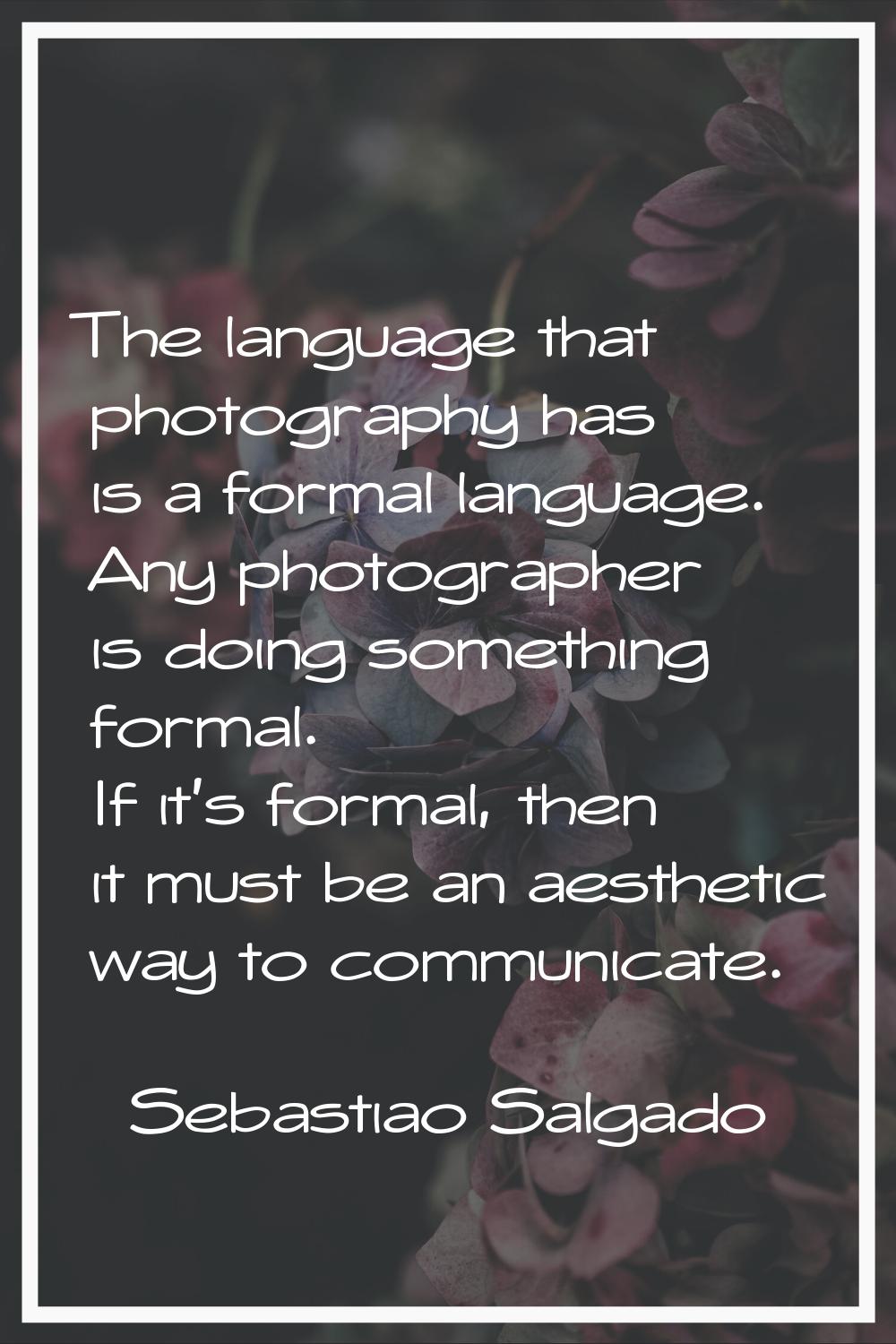 The language that photography has is a formal language. Any photographer is doing something formal.
