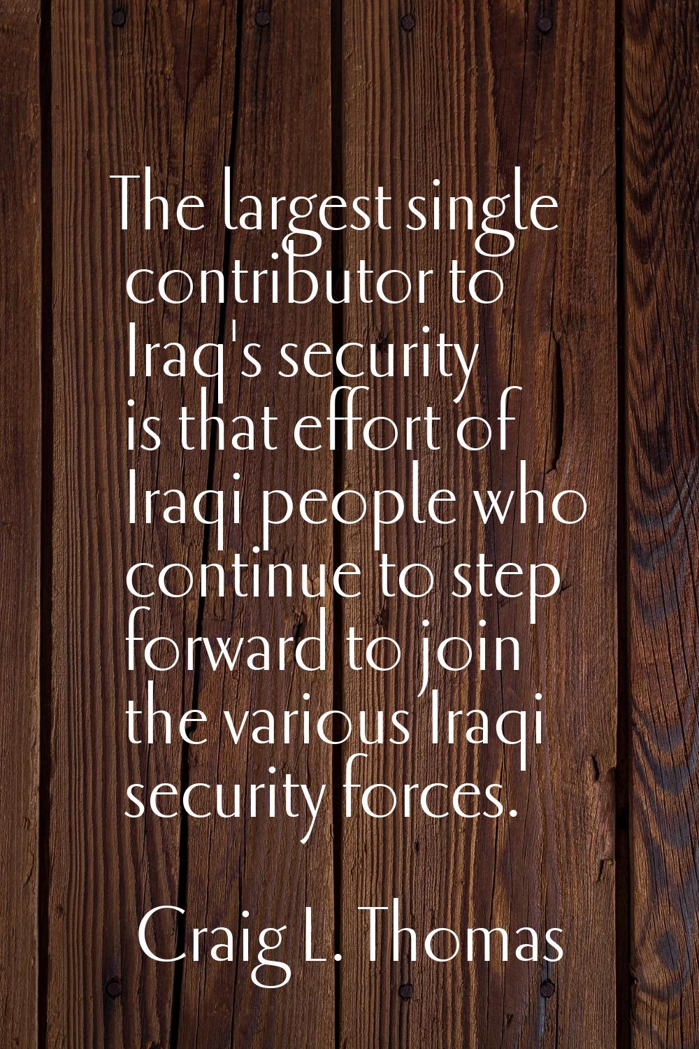 The largest single contributor to Iraq's security is that effort of Iraqi people who continue to st
