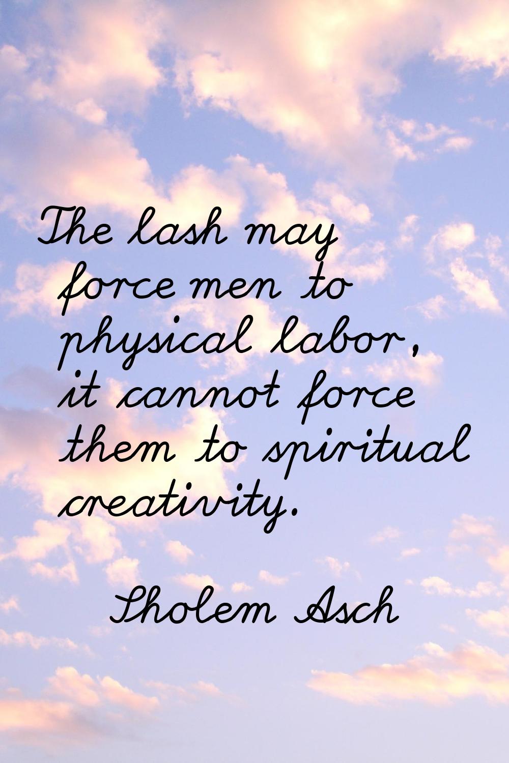 The lash may force men to physical labor, it cannot force them to spiritual creativity.