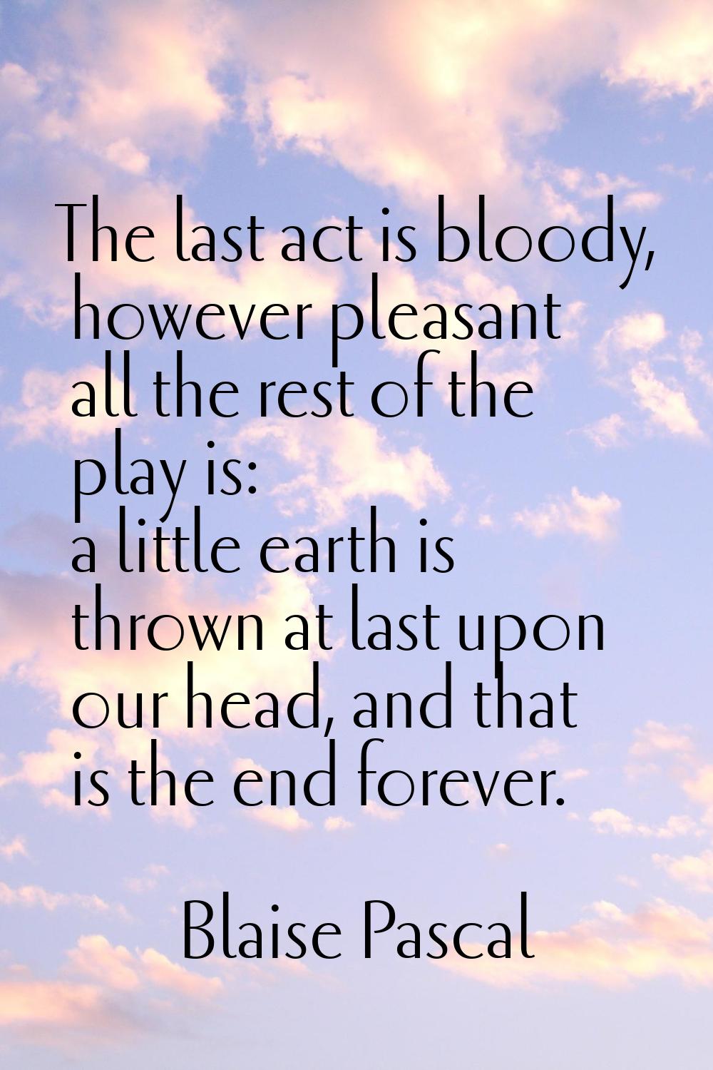 The last act is bloody, however pleasant all the rest of the play is: a little earth is thrown at l