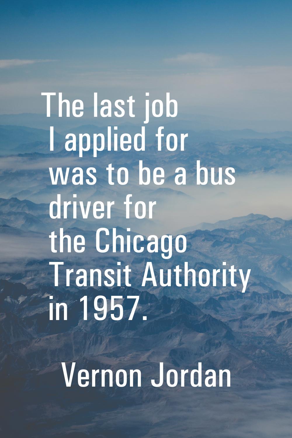 The last job I applied for was to be a bus driver for the Chicago Transit Authority in 1957.