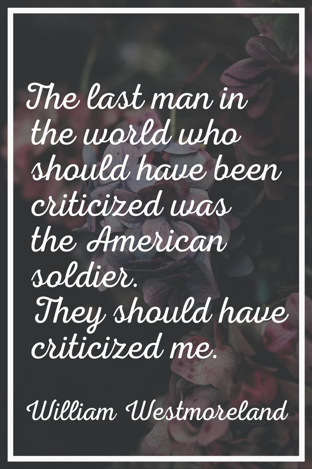 The last man in the world who should have been criticized was the American soldier. They should hav
