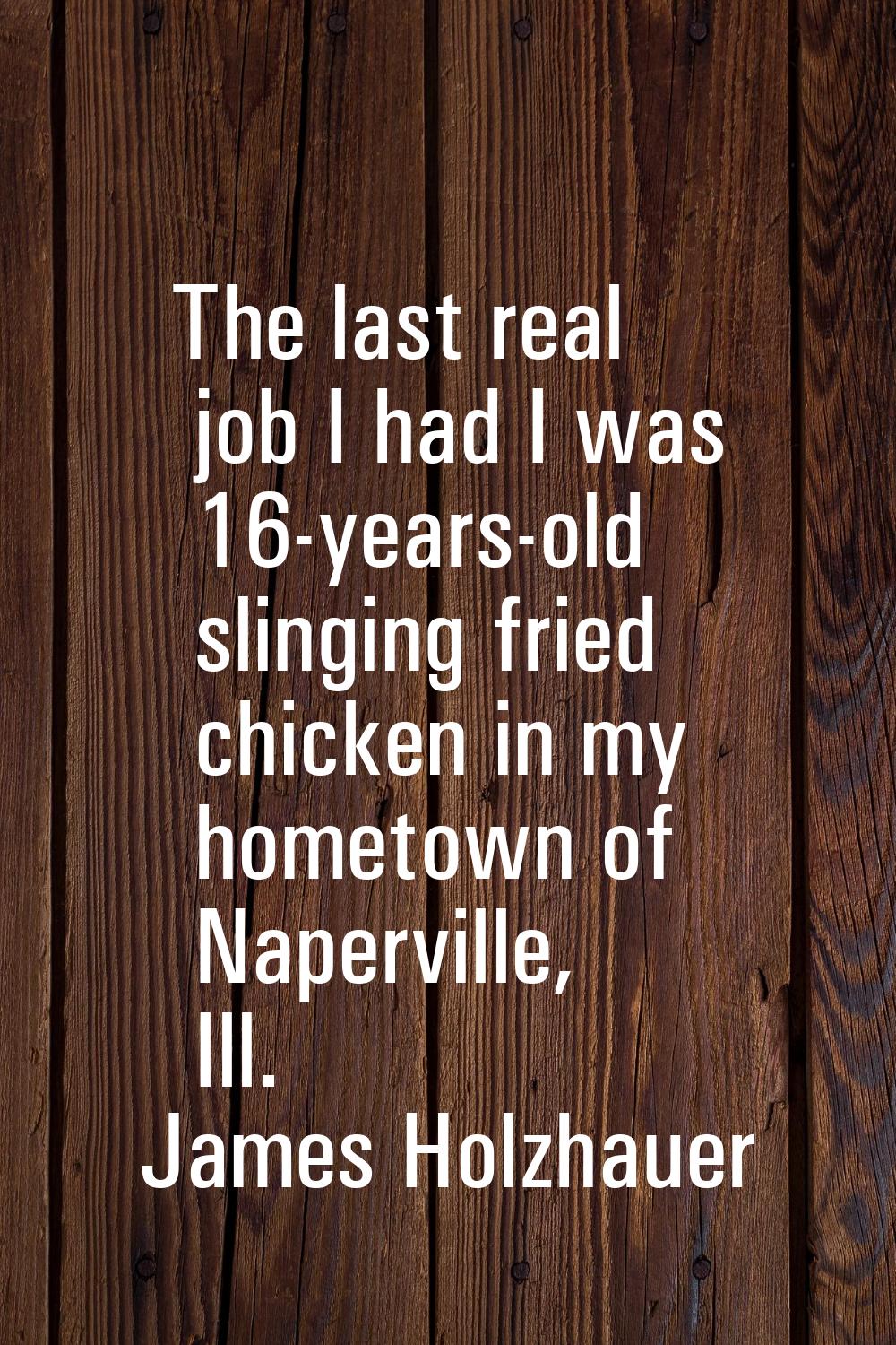 The last real job I had I was 16-years-old slinging fried chicken in my hometown of Naperville, Ill