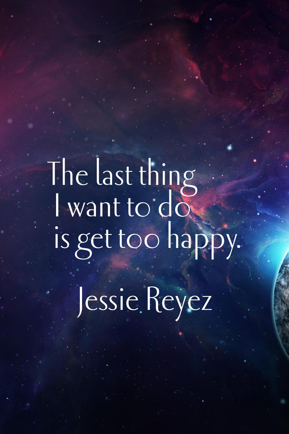 The last thing I want to do is get too happy.