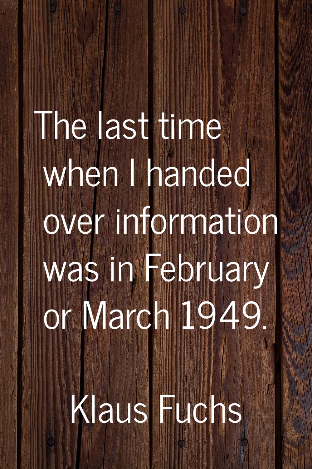 The last time when I handed over information was in February or March 1949.