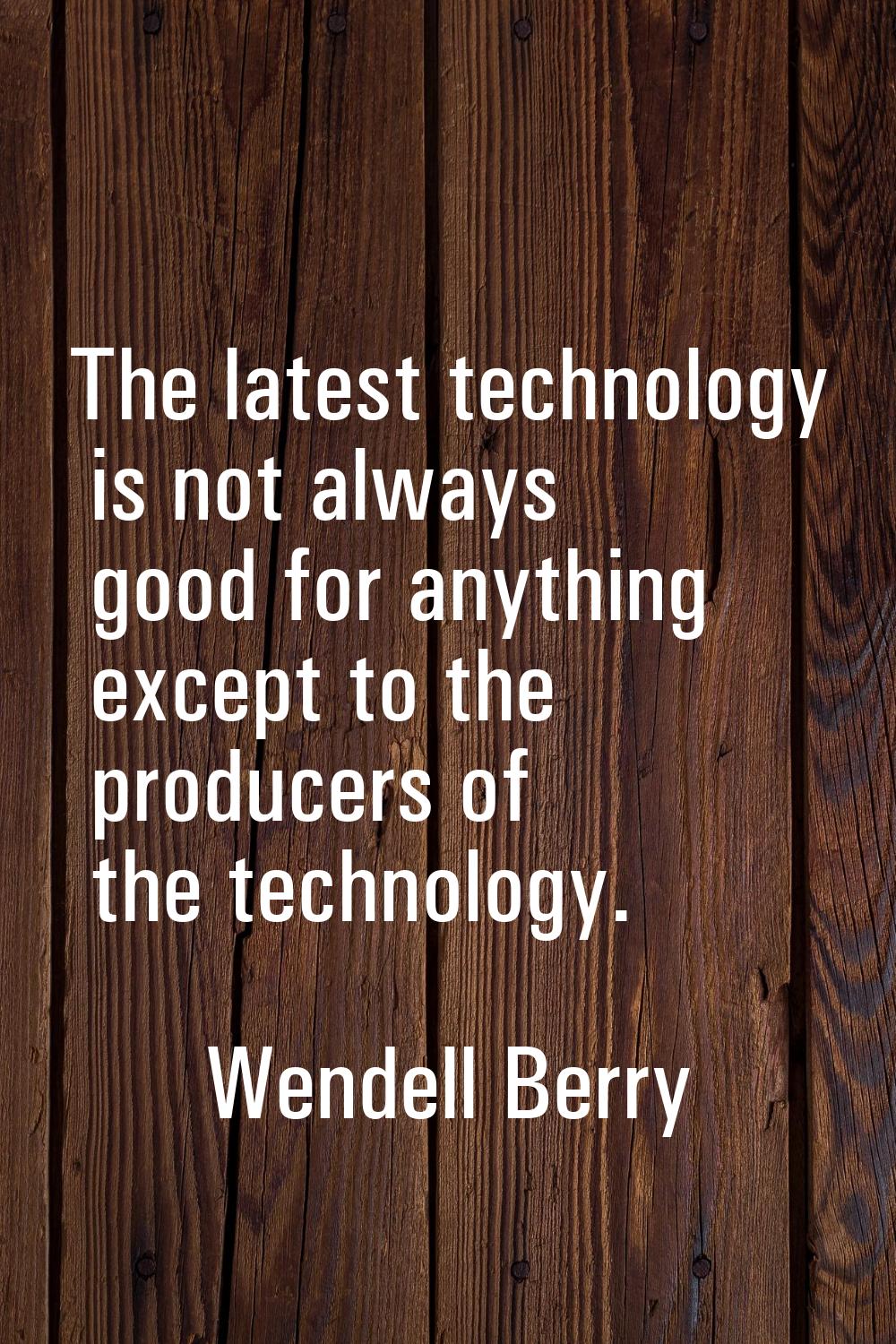 The latest technology is not always good for anything except to the producers of the technology.