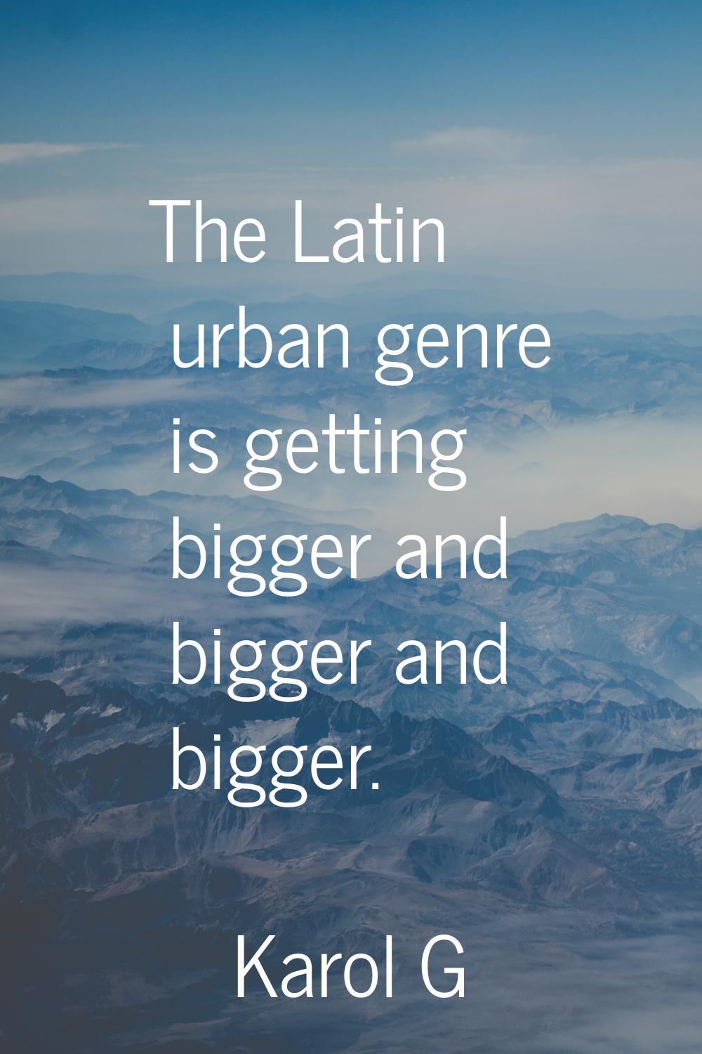 The Latin urban genre is getting bigger and bigger and bigger.