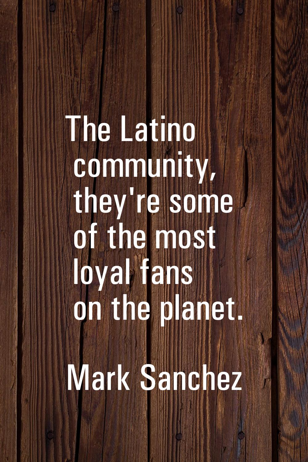 The Latino community, they're some of the most loyal fans on the planet.