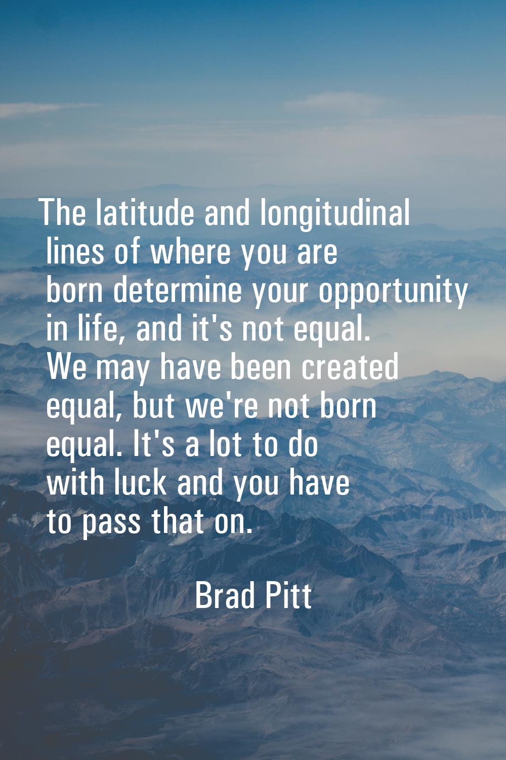 The latitude and longitudinal lines of where you are born determine your opportunity in life, and i