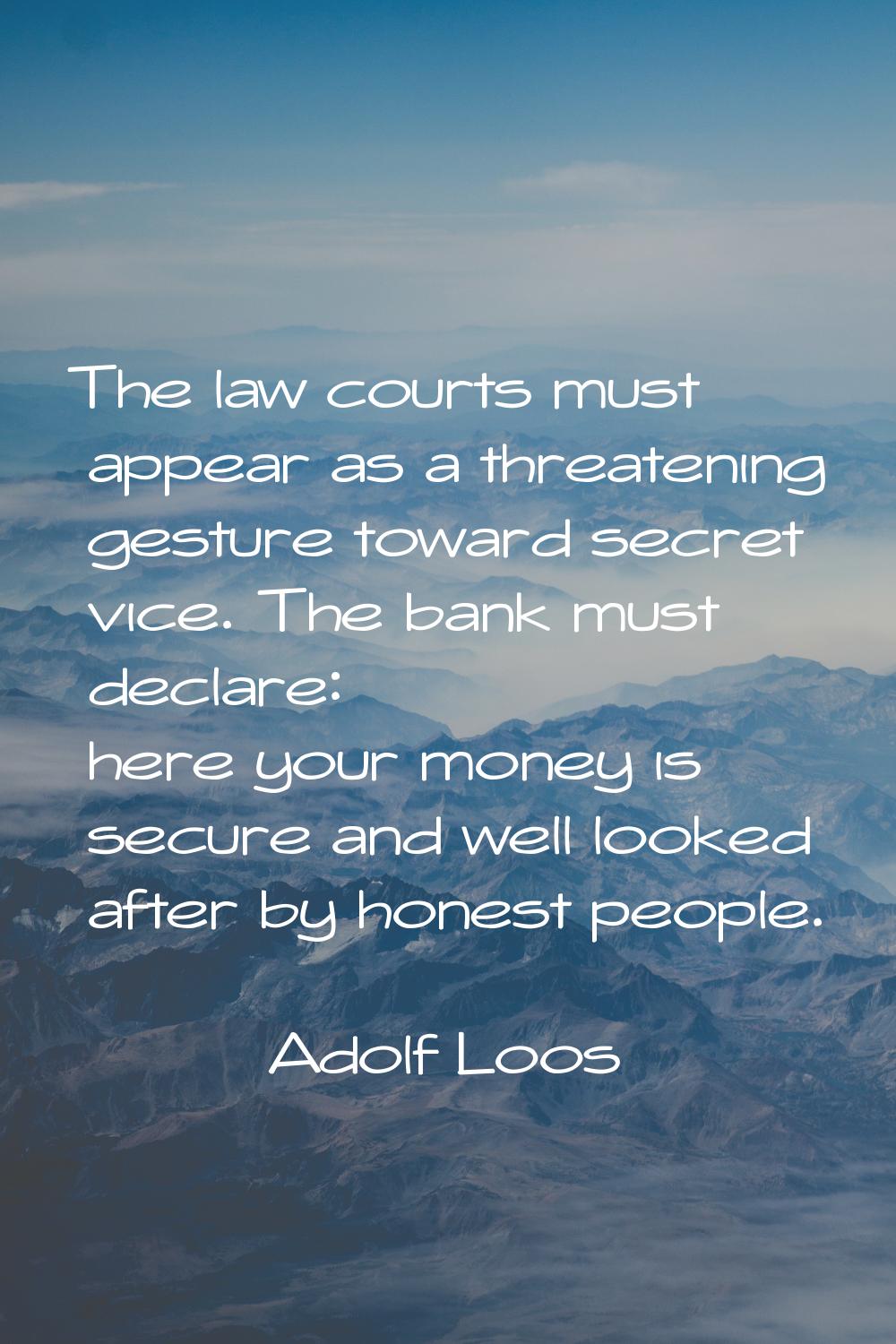 The law courts must appear as a threatening gesture toward secret vice. The bank must declare: here