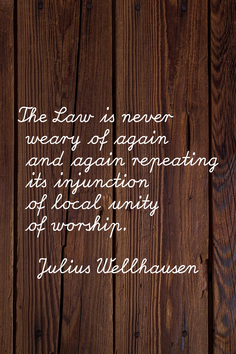 The Law is never weary of again and again repeating its injunction of local unity of worship.