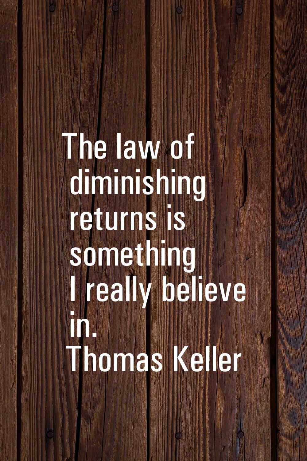 The law of diminishing returns is something I really believe in.