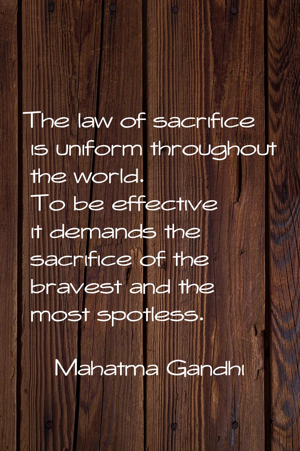 The law of sacrifice is uniform throughout the world. To be effective it demands the sacrifice of t