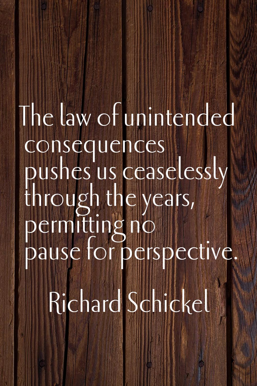 The law of unintended consequences pushes us ceaselessly through the years, permitting no pause for