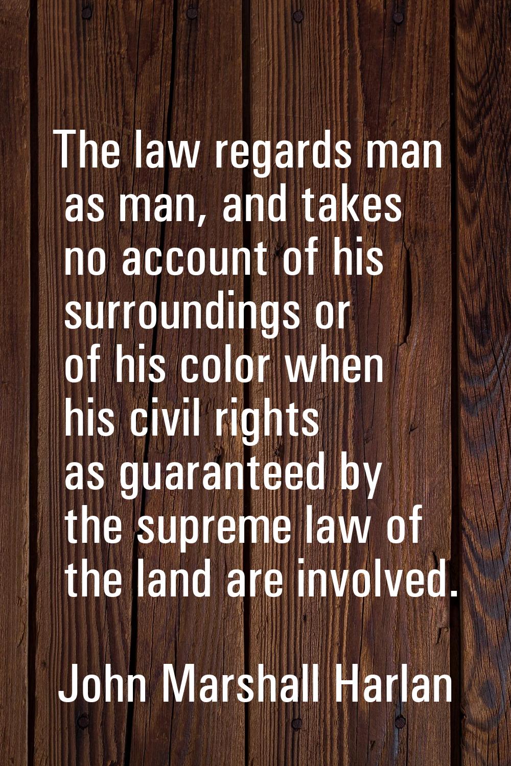 The law regards man as man, and takes no account of his surroundings or of his color when his civil