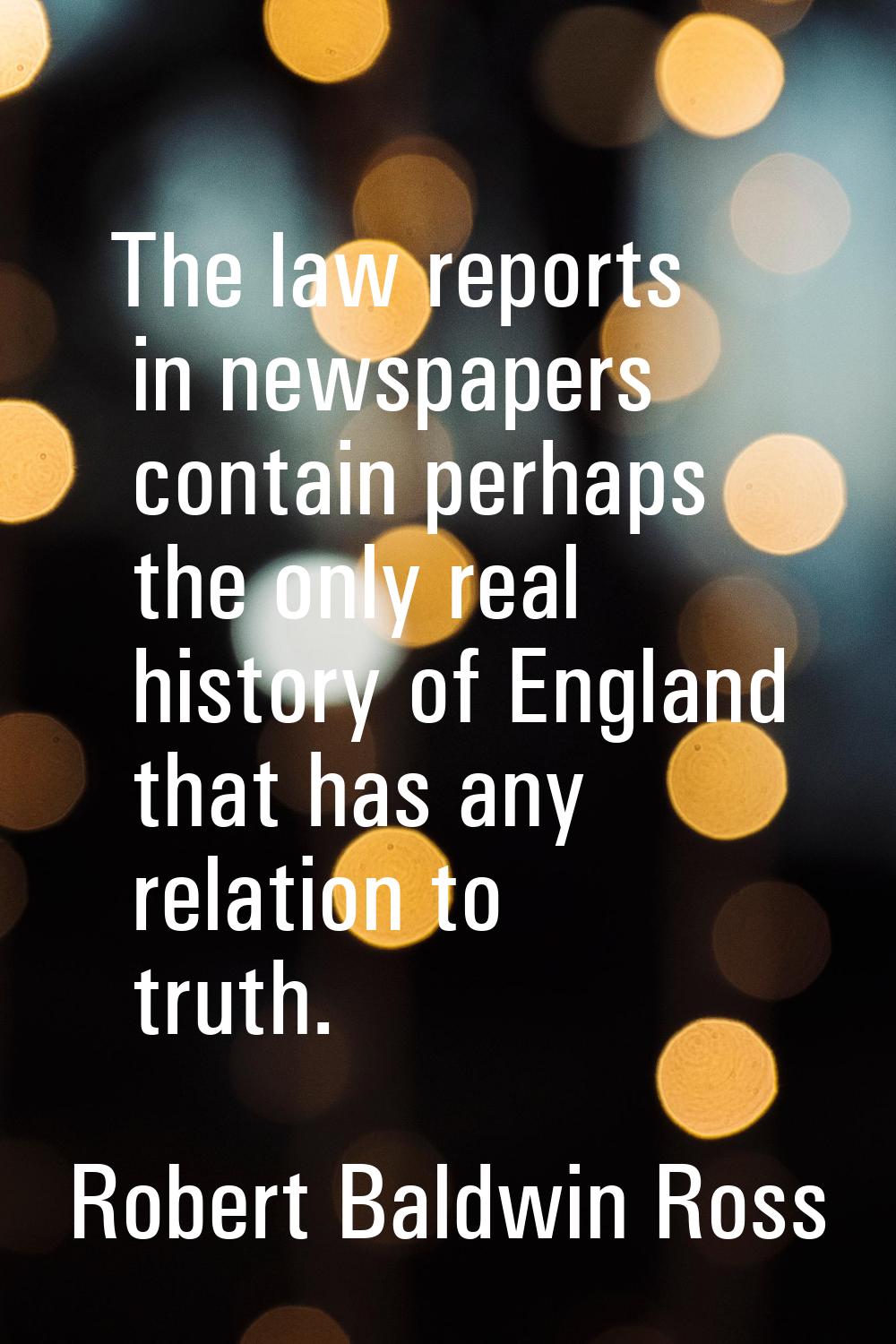 The law reports in newspapers contain perhaps the only real history of England that has any relatio