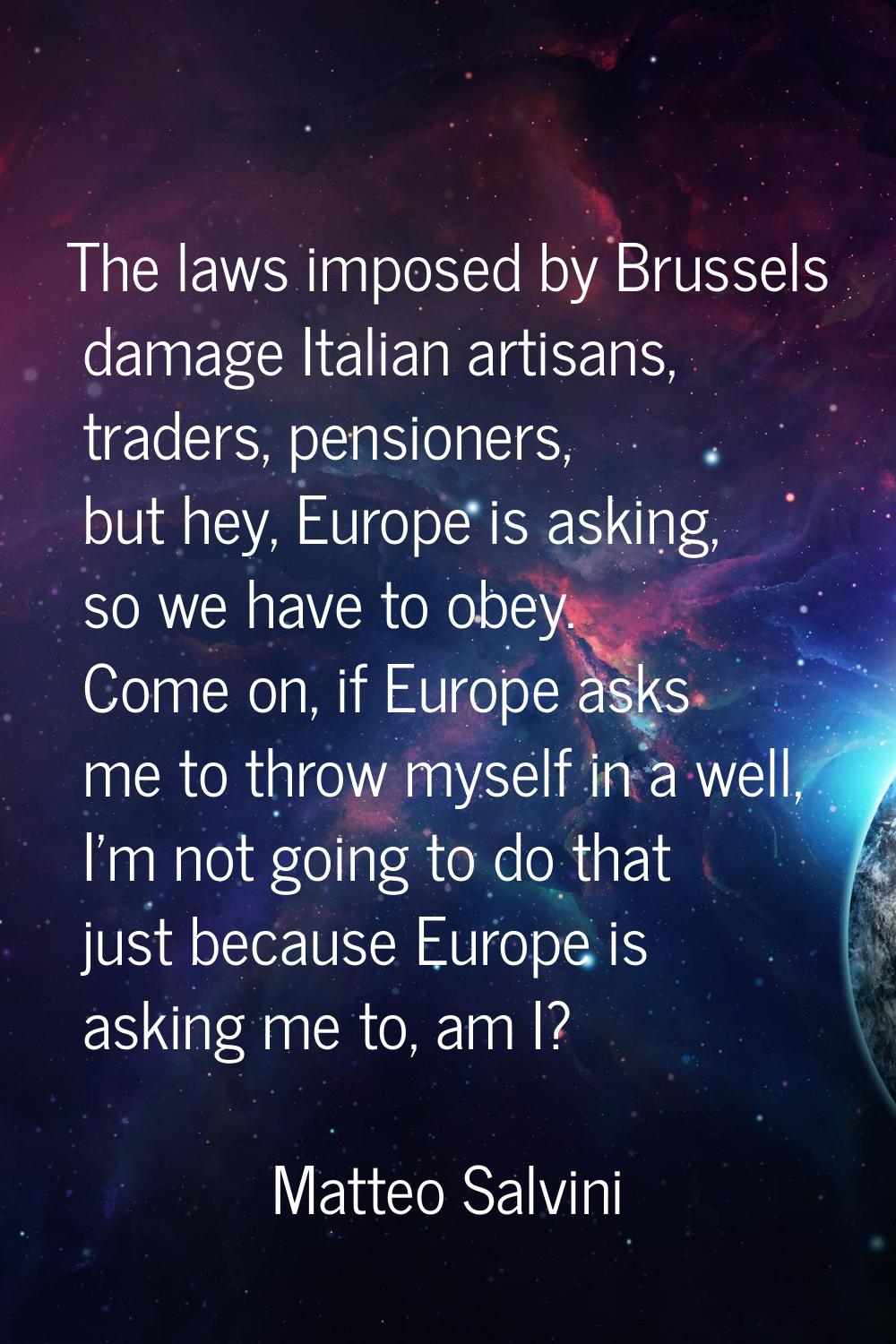 The laws imposed by Brussels damage Italian artisans, traders, pensioners, but hey, Europe is askin