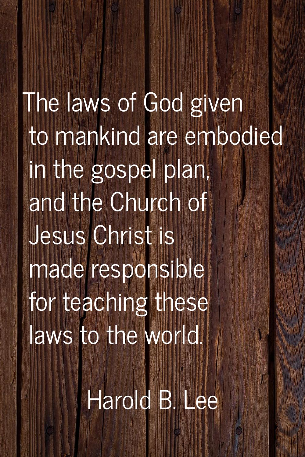 The laws of God given to mankind are embodied in the gospel plan, and the Church of Jesus Christ is