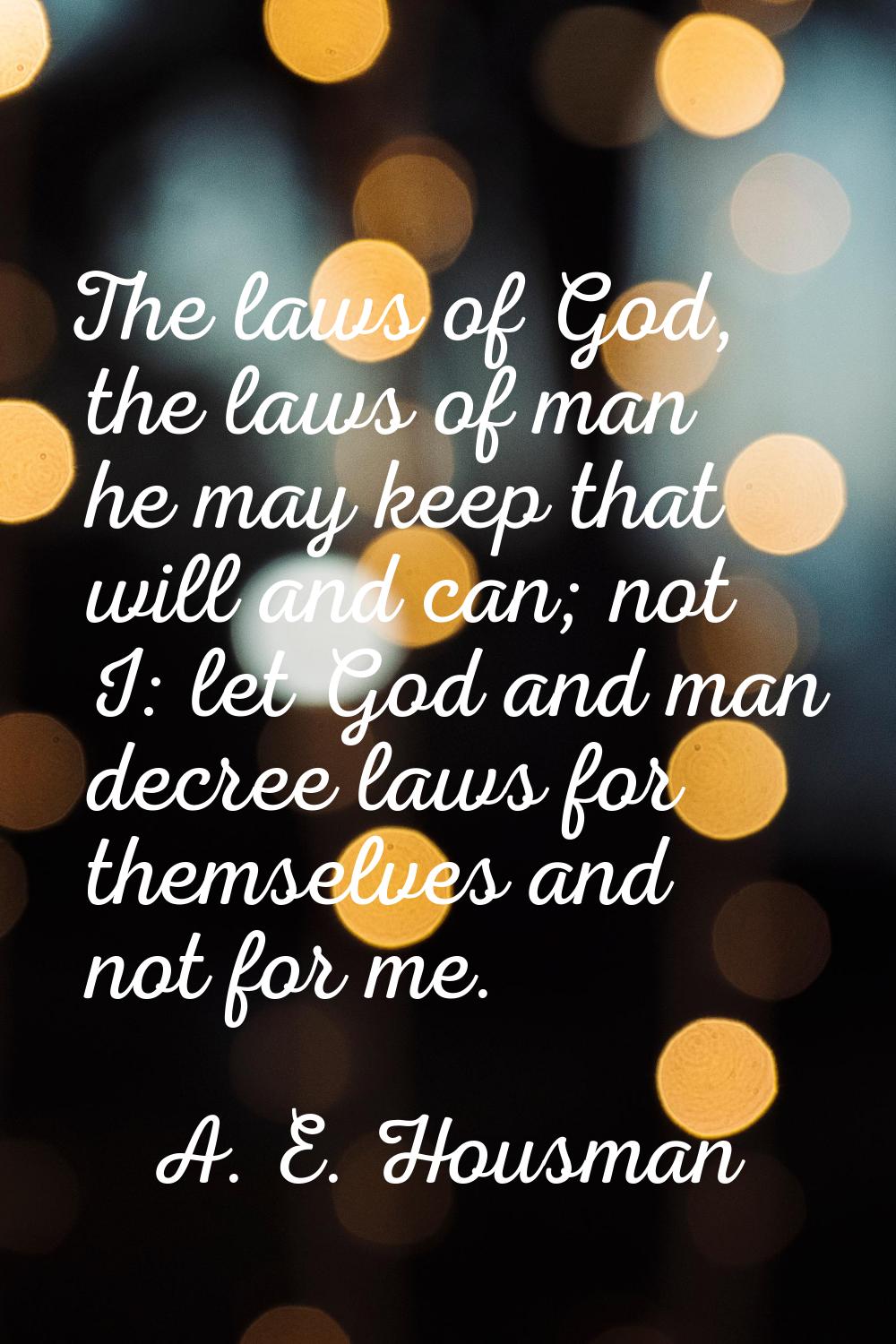 The laws of God, the laws of man he may keep that will and can; not I: let God and man decree laws 