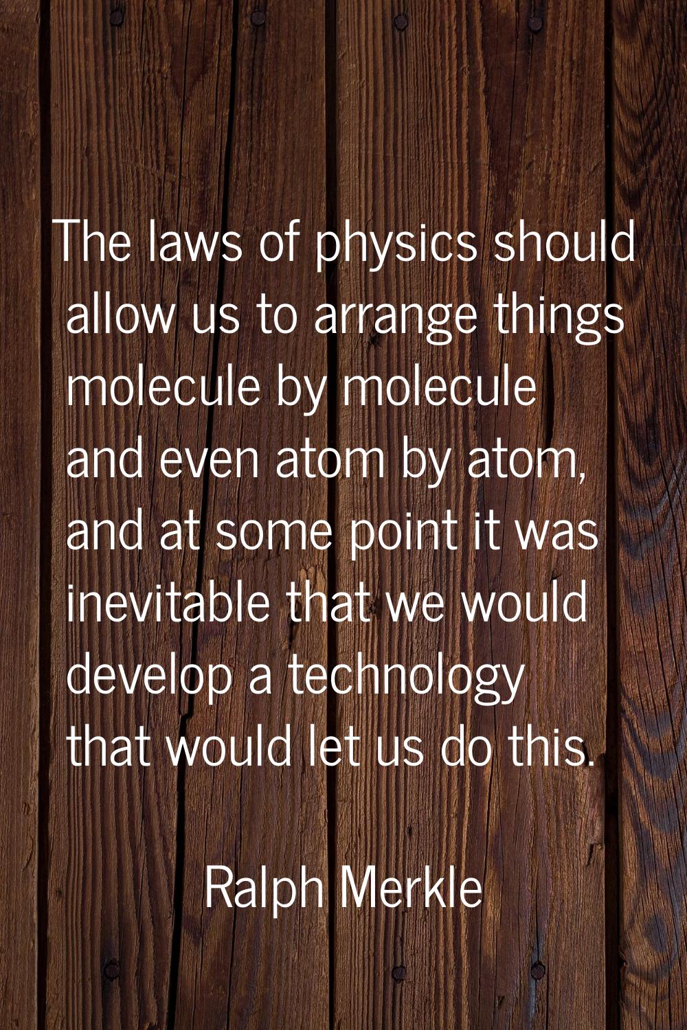 The laws of physics should allow us to arrange things molecule by molecule and even atom by atom, a
