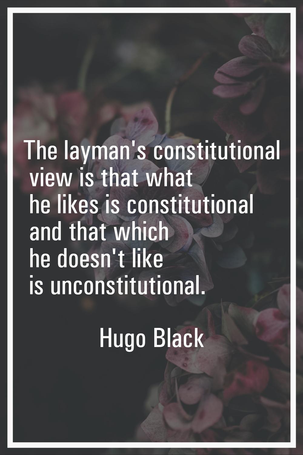 The layman's constitutional view is that what he likes is constitutional and that which he doesn't 