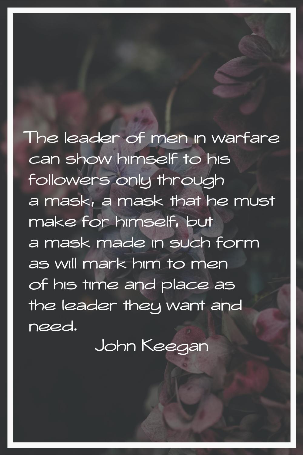 The leader of men in warfare can show himself to his followers only through a mask, a mask that he 