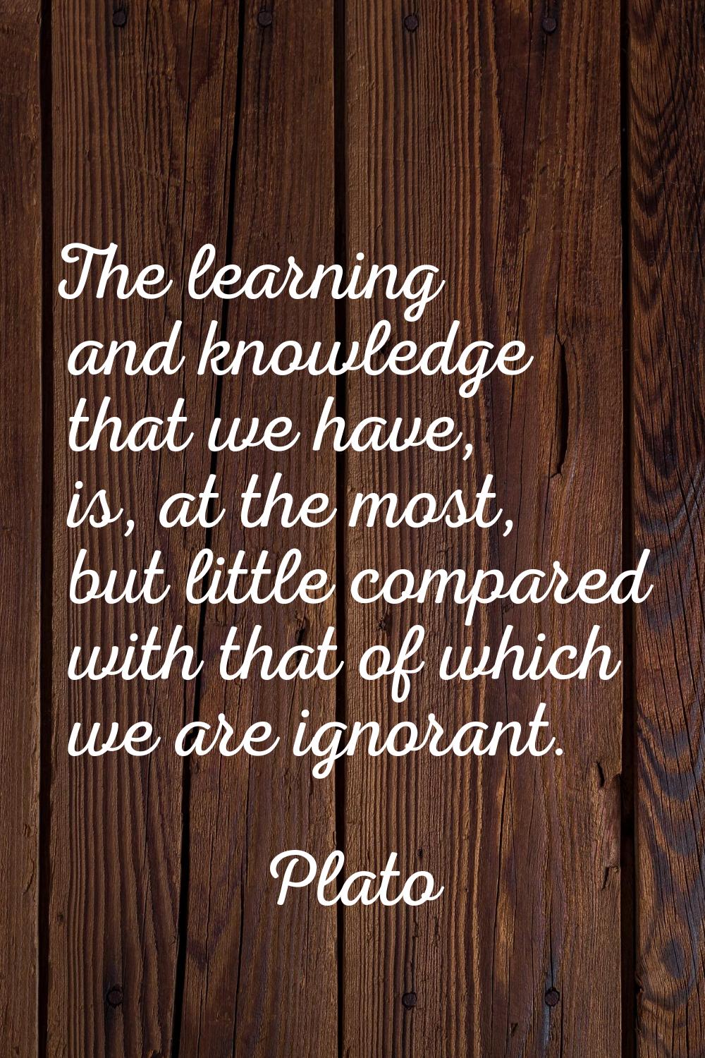 The learning and knowledge that we have, is, at the most, but little compared with that of which we