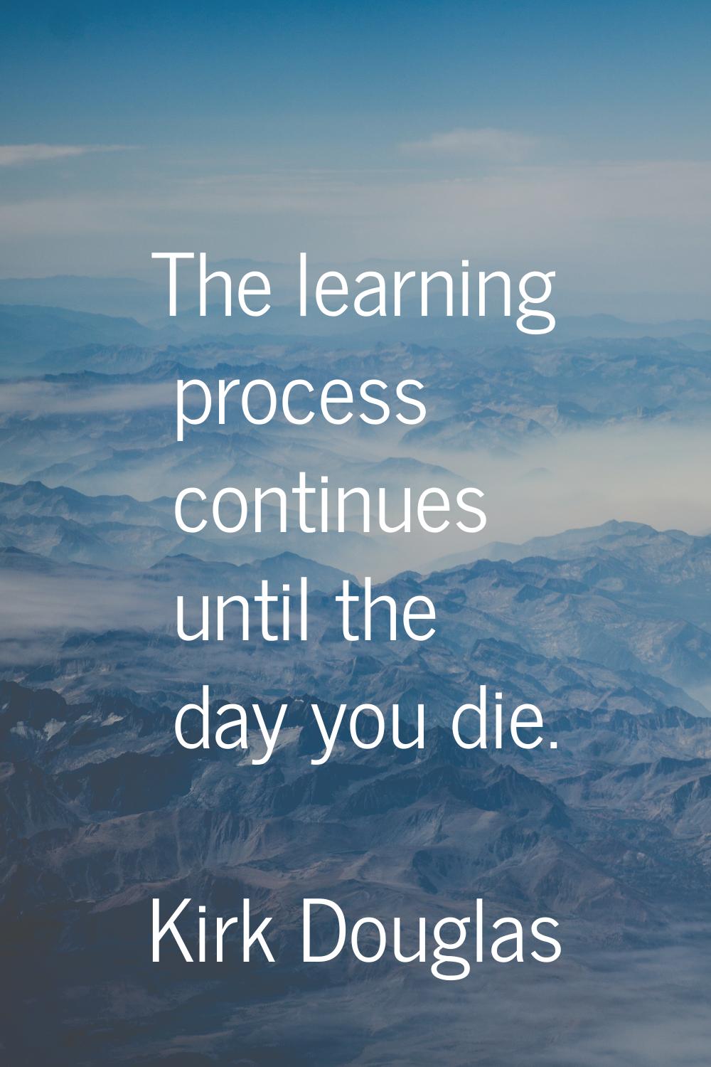 The learning process continues until the day you die.