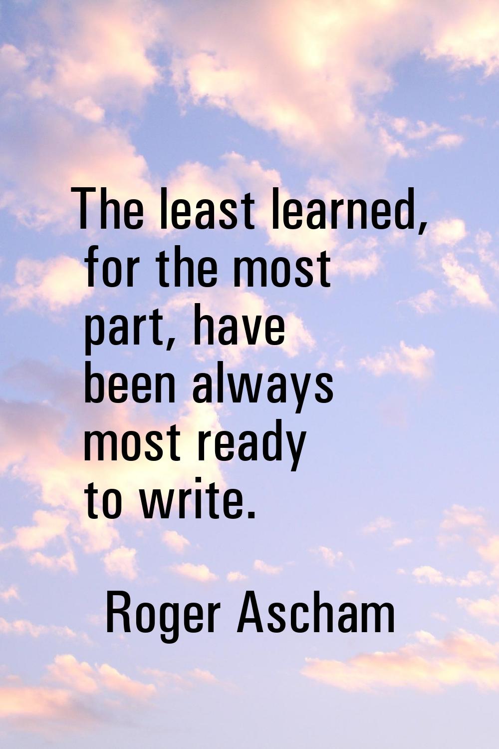 The least learned, for the most part, have been always most ready to write.