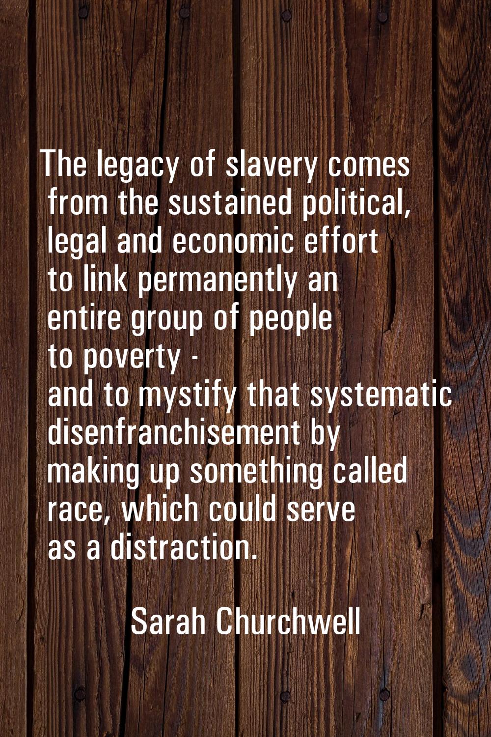 The legacy of slavery comes from the sustained political, legal and economic effort to link permane