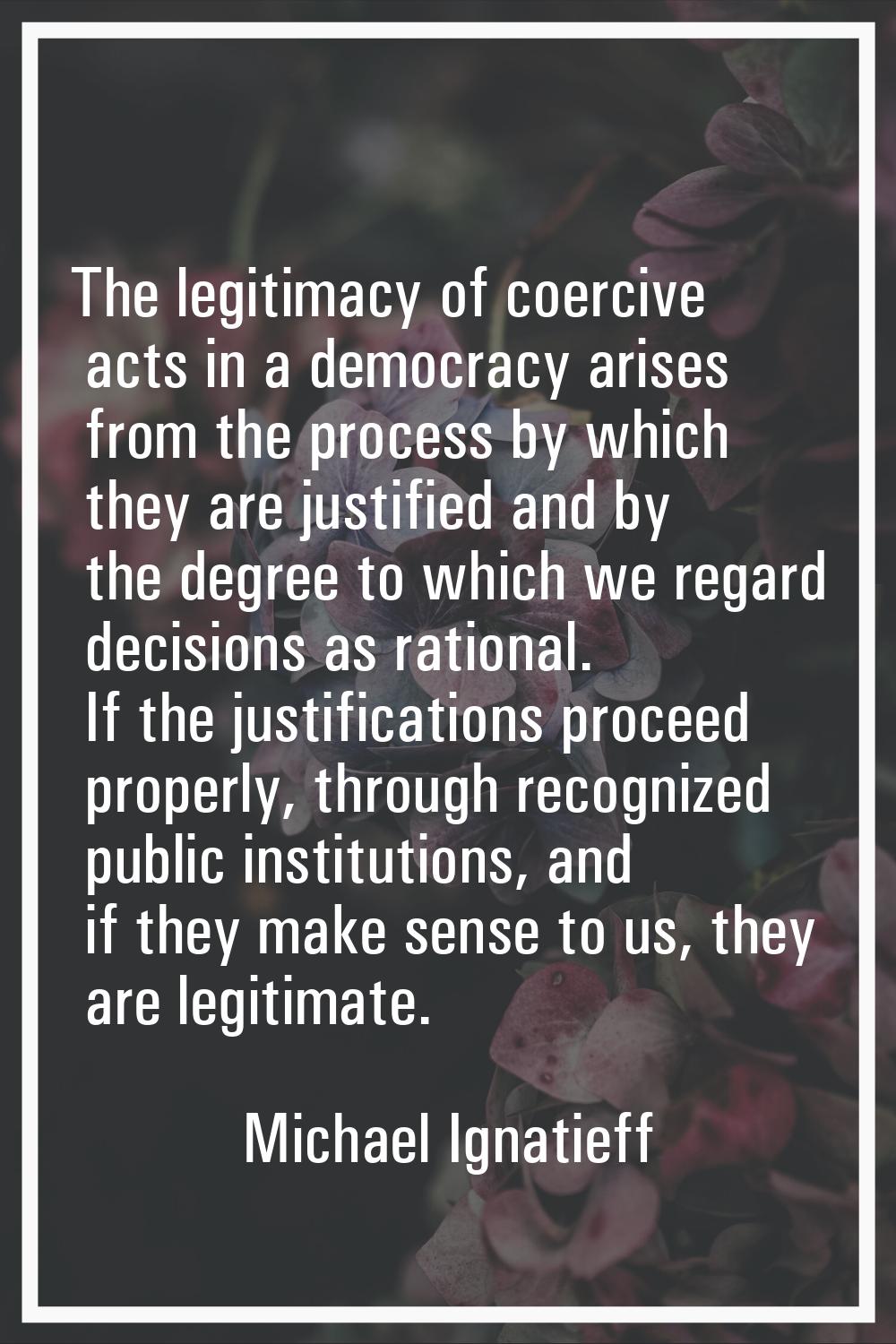 The legitimacy of coercive acts in a democracy arises from the process by which they are justified 