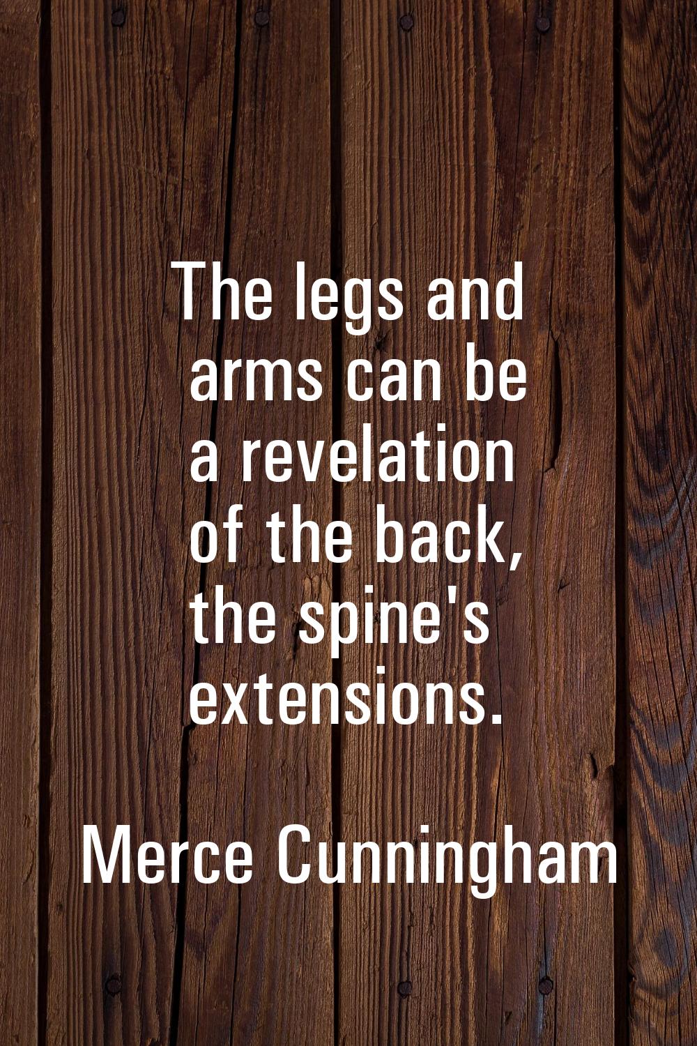 The legs and arms can be a revelation of the back, the spine's extensions.