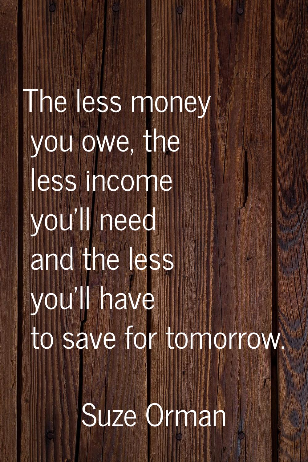 The less money you owe, the less income you'll need and the less you'll have to save for tomorrow.