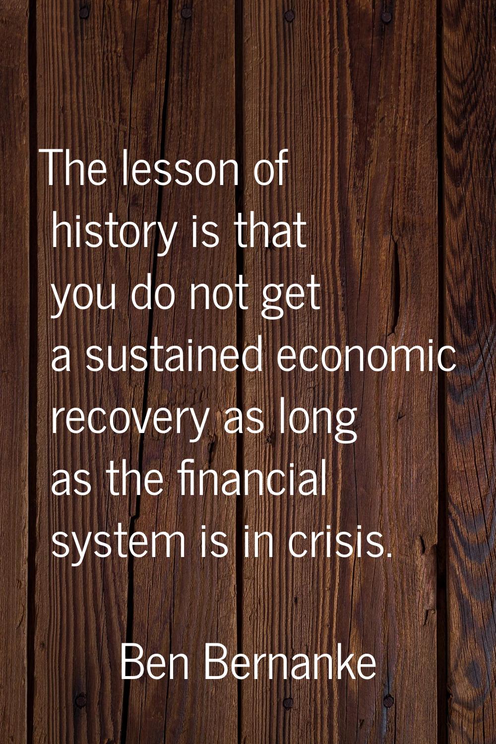 The lesson of history is that you do not get a sustained economic recovery as long as the financial