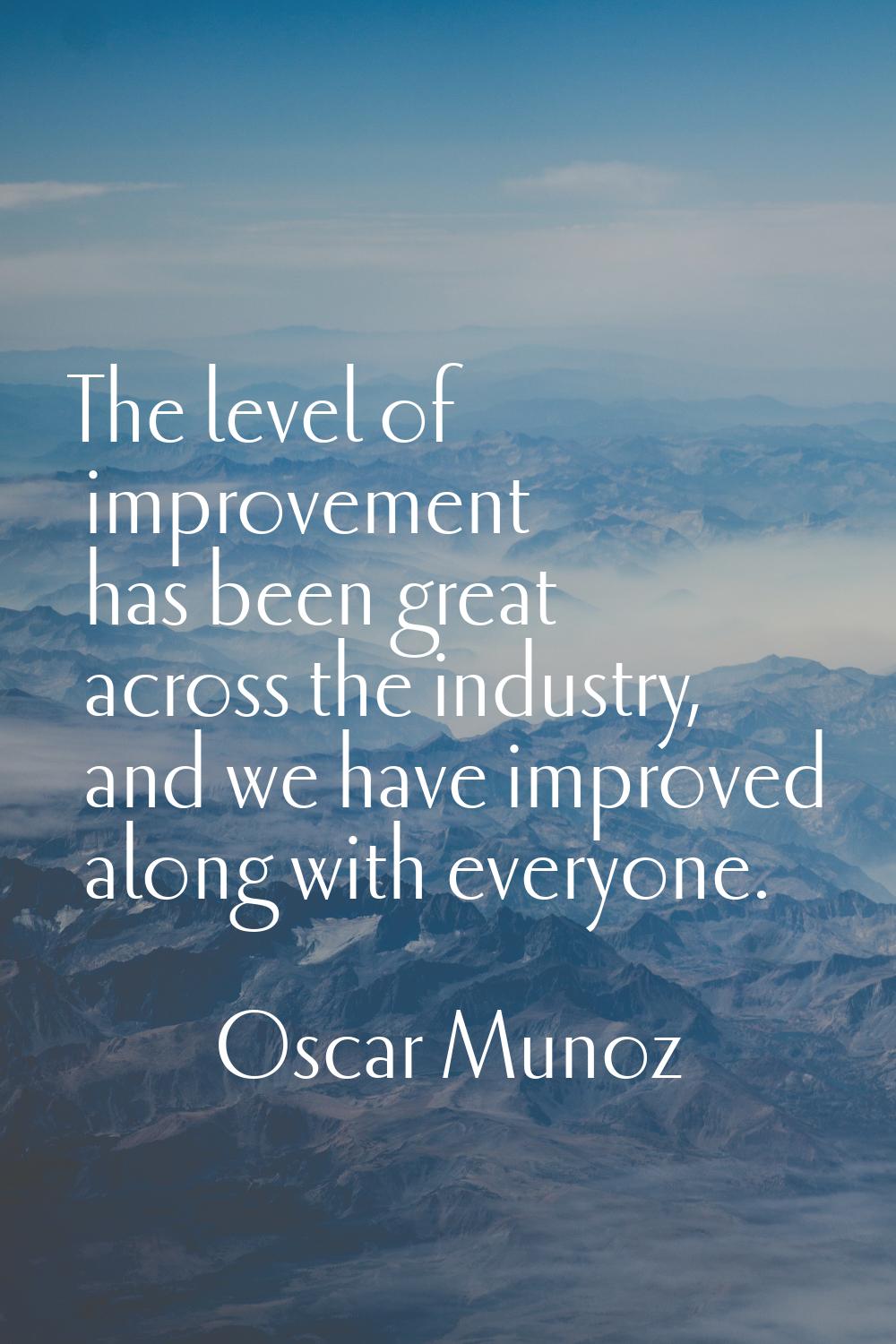 The level of improvement has been great across the industry, and we have improved along with everyo
