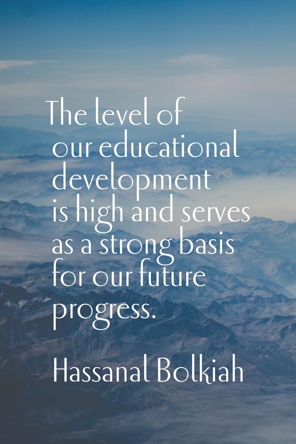 The level of our educational development is high and serves as a strong basis for our future progre