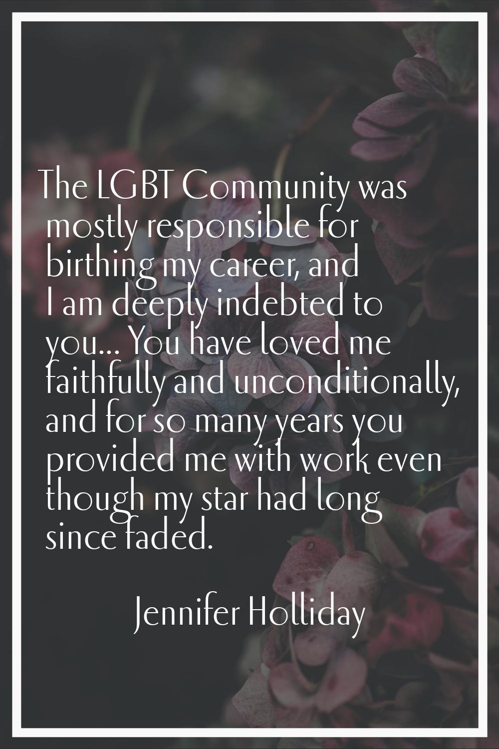 The LGBT Community was mostly responsible for birthing my career, and I am deeply indebted to you..
