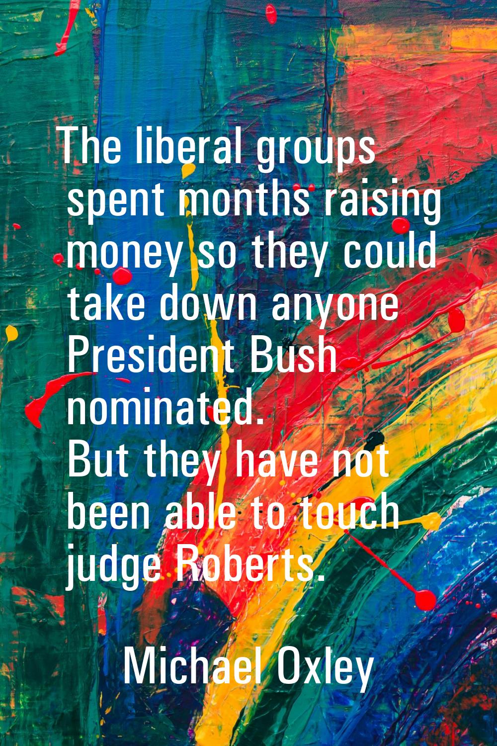 The liberal groups spent months raising money so they could take down anyone President Bush nominat