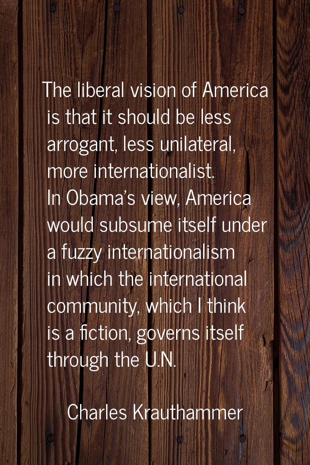 The liberal vision of America is that it should be less arrogant, less unilateral, more internation