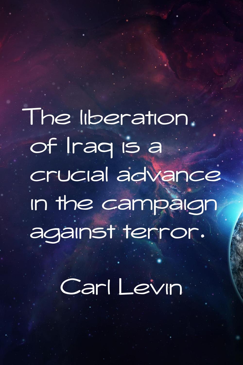 The liberation of Iraq is a crucial advance in the campaign against terror.
