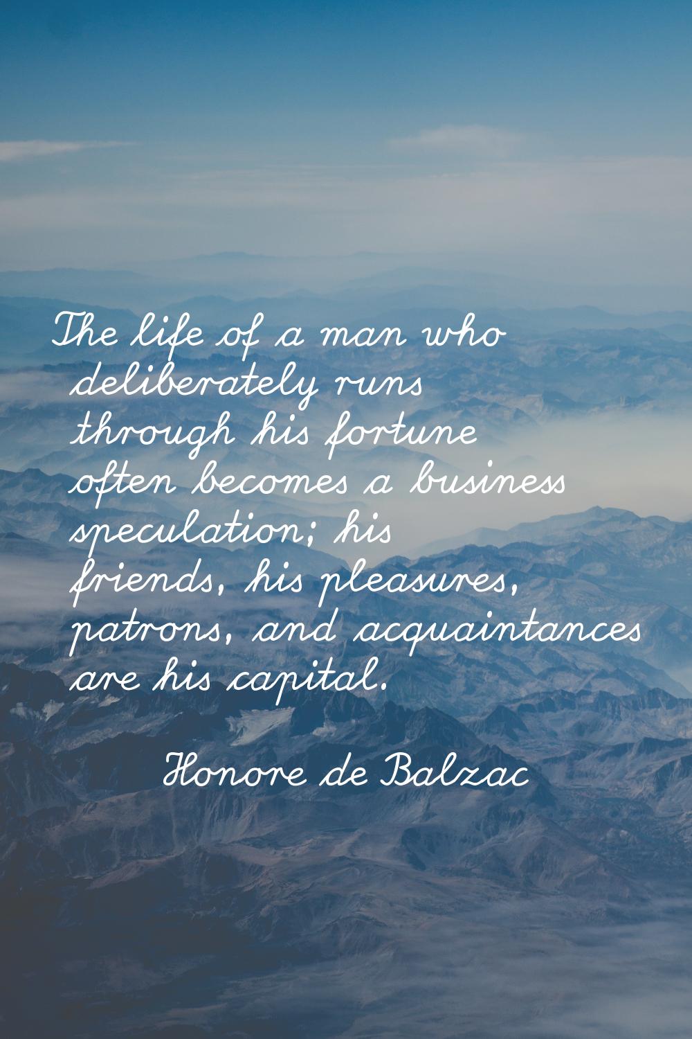 The life of a man who deliberately runs through his fortune often becomes a business speculation; h