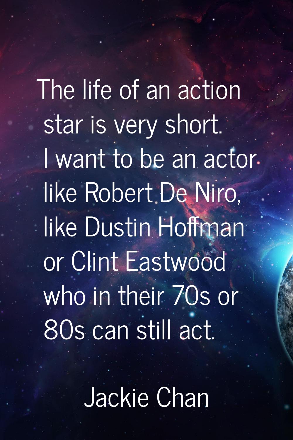 The life of an action star is very short. I want to be an actor like Robert De Niro, like Dustin Ho
