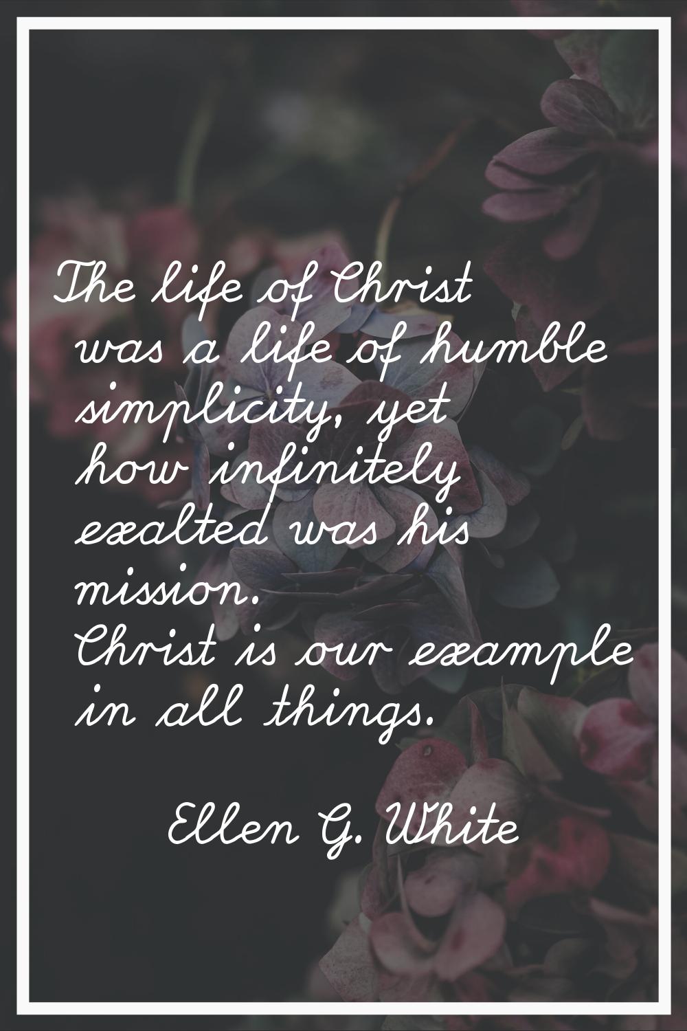 The life of Christ was a life of humble simplicity, yet how infinitely exalted was his mission. Chr