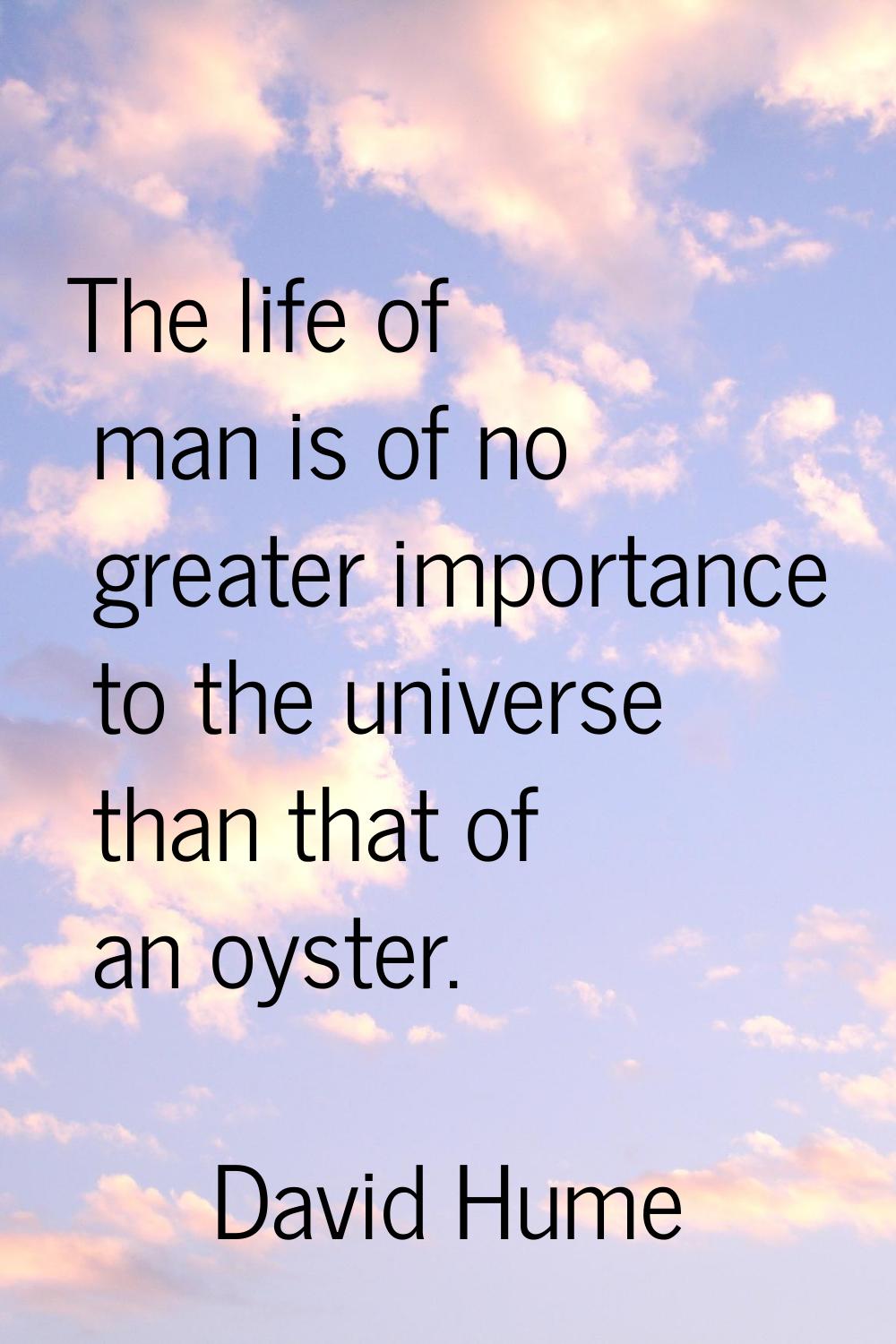 The life of man is of no greater importance to the universe than that of an oyster.