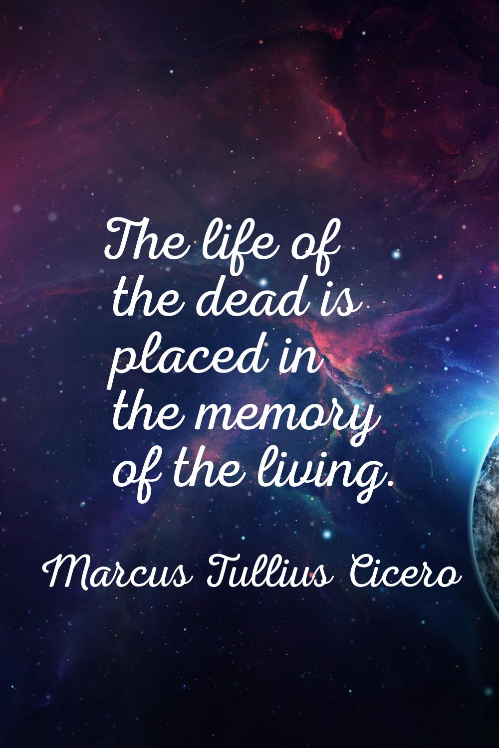 The life of the dead is placed in the memory of the living.